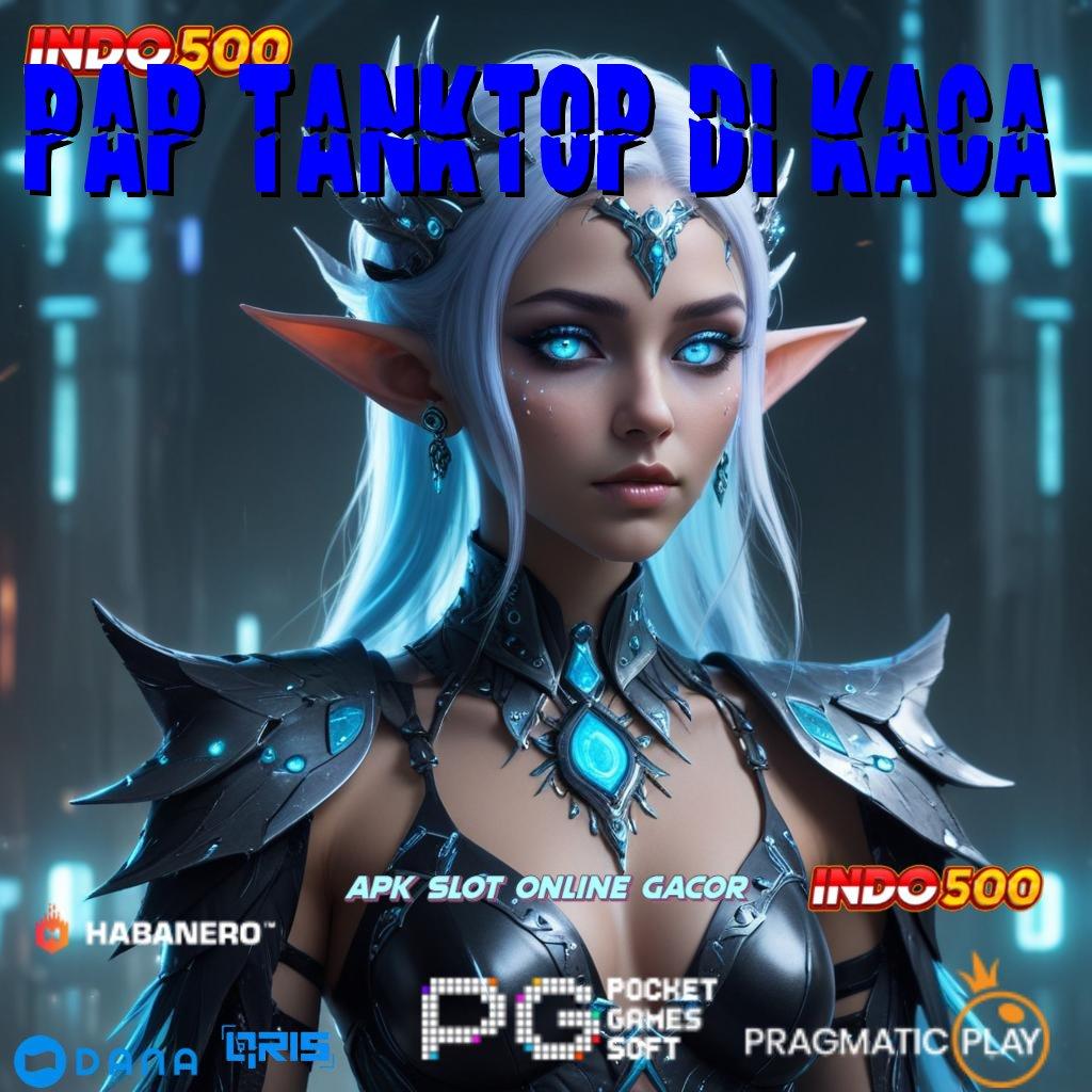 PAP TANKTOP DI KACA ⚌ menyediakan slot gacor jackpot setiap saat